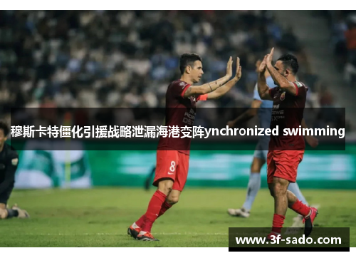 穆斯卡特僵化引援战略泄漏海港变阵ynchronized swimming